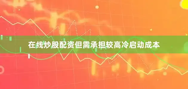 在线炒股配资但需承担较高冷启动成本