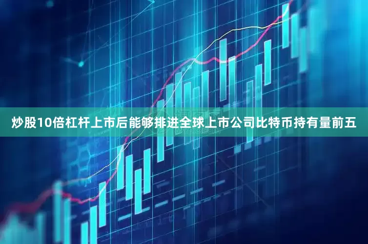 炒股10倍杠杆上市后能够排进全球上市公司比特币持有量前五