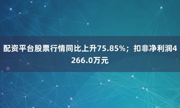 配资平台股票行情同比上升75.85%；扣非净利润4266.0万元