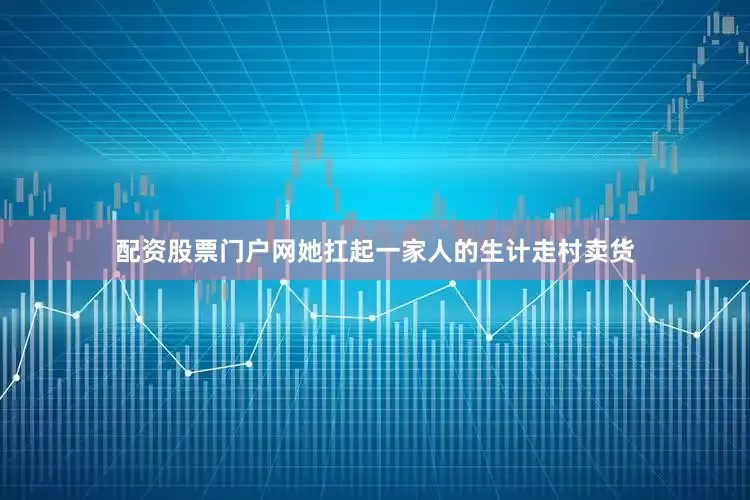 配资股票门户网她扛起一家人的生计走村卖货