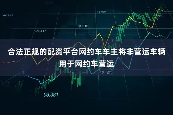 合法正规的配资平台网约车车主将非营运车辆用于网约车营运