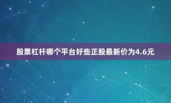 股票杠杆哪个平台好些正股最新价为4.6元
