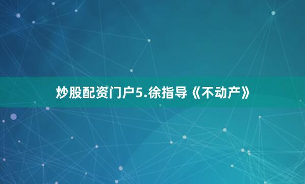 炒股配资门户5.徐指导《不动产》