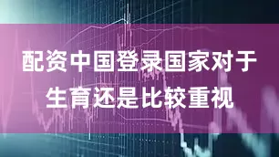 配资中国登录国家对于生育还是比较重视