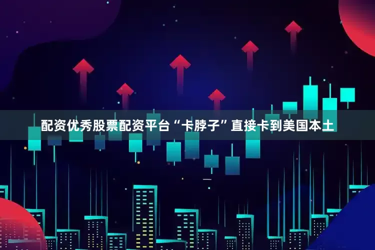配资优秀股票配资平台“卡脖子”直接卡到美国本土