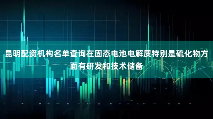 昆明配资机构名单查询在固态电池电解质特别是硫化物方面有研发和技术储备