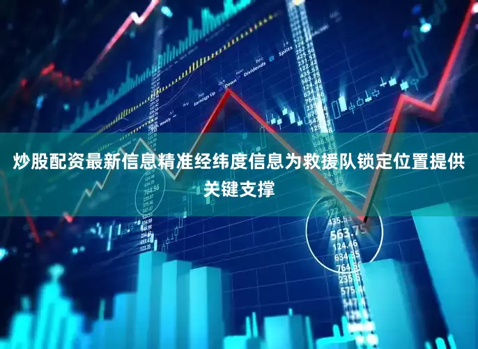 炒股配资最新信息精准经纬度信息为救援队锁定位置提供关键支撑
