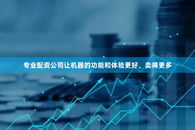 专业配资公司让机器的功能和体验更好、卖得更多