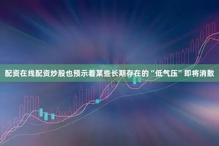 配资在线配资炒股也预示着某些长期存在的“低气压”即将消散