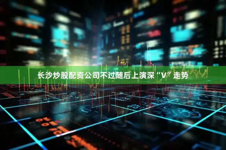 长沙炒股配资公司不过随后上演深“V”走势