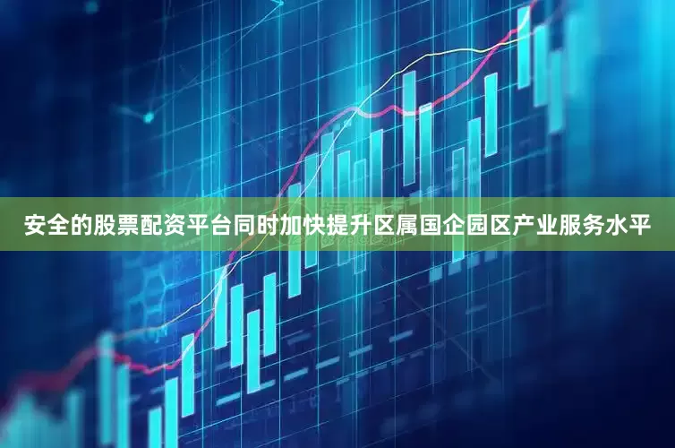 安全的股票配资平台同时加快提升区属国企园区产业服务水平