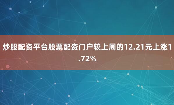炒股配资平台股票配资门户较上周的12.21元上涨1.72%