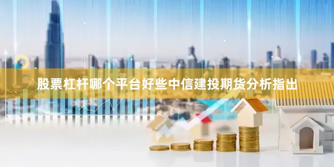 股票杠杆哪个平台好些中信建投期货分析指出