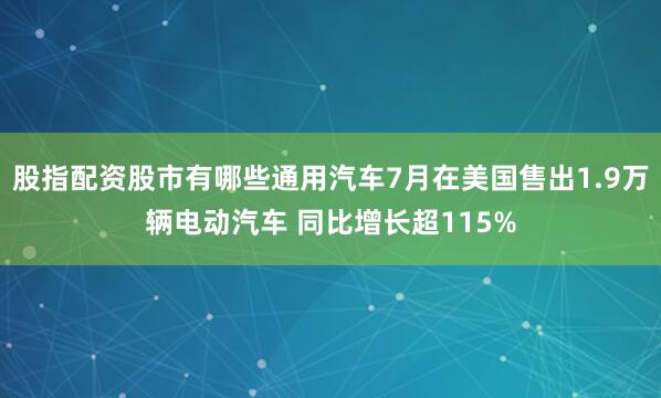 股指配资股市有哪些通用汽车7月在美国售出1.9万辆电动汽车 同比增长超115%