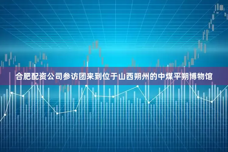 合肥配资公司参访团来到位于山西朔州的中煤平朔博物馆