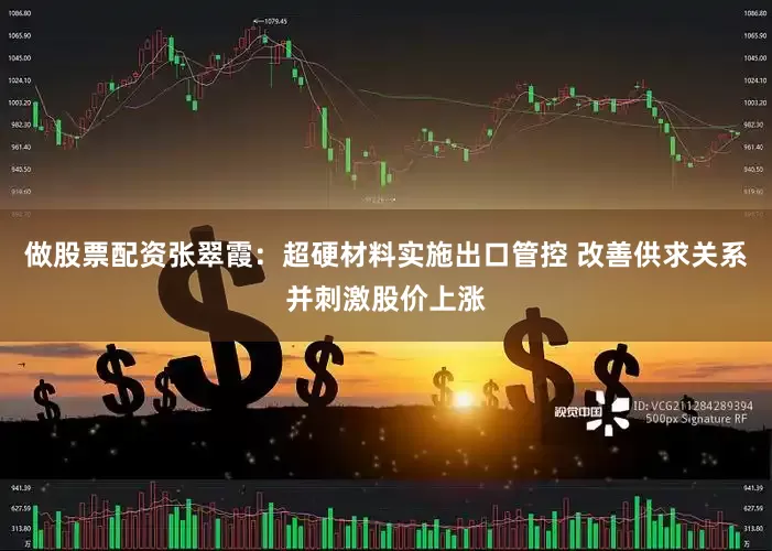 做股票配资张翠霞：超硬材料实施出口管控 改善供求关系并刺激股价上涨