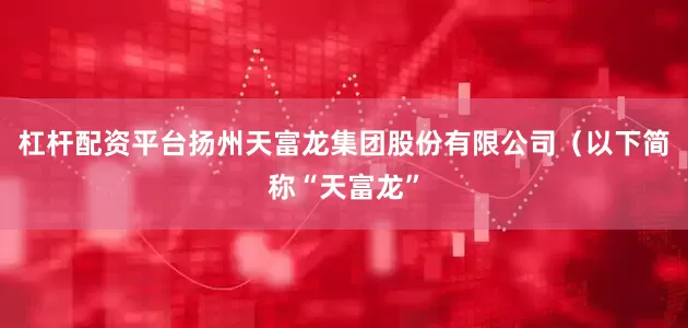 杠杆配资平台扬州天富龙集团股份有限公司（以下简称“天富龙”