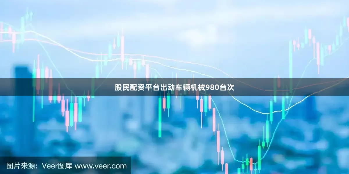 股民配资平台出动车辆机械980台次