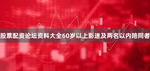 股票配资论坛资料大全60岁以上影迷及两名以内陪同者