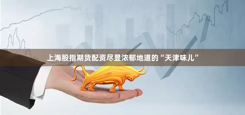 上海股指期货配资尽显浓郁地道的“天津味儿”