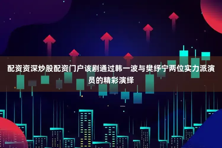 配资资深炒股配资门户该剧通过韩一波与樊纾宁两位实力派演员的精彩演绎