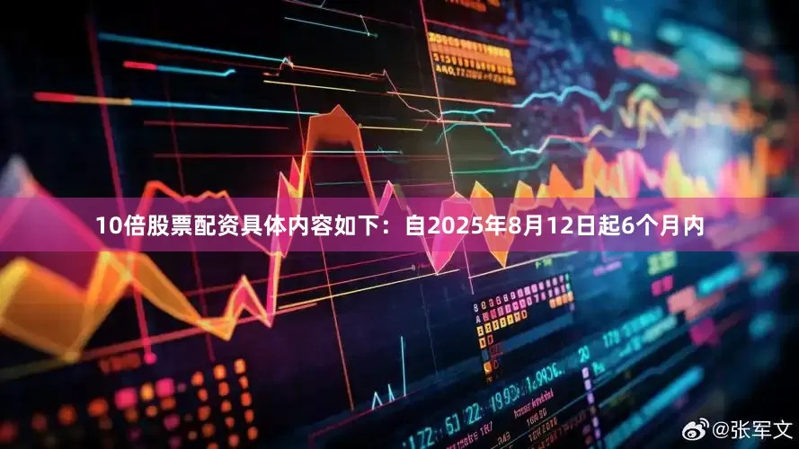 10倍股票配资具体内容如下：自2025年8月12日起6个月内