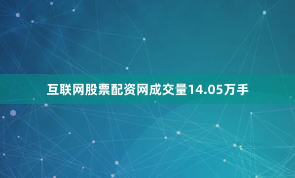 互联网股票配资网成交量14.05万手