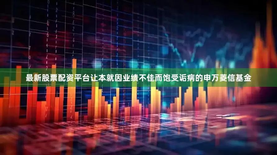最新股票配资平台让本就因业绩不佳而饱受诟病的申万菱信基金
