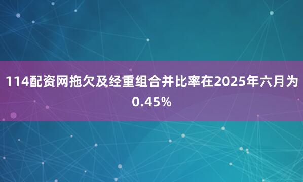 114配资网拖欠及经重组合并比率在2025年六月为0.45%