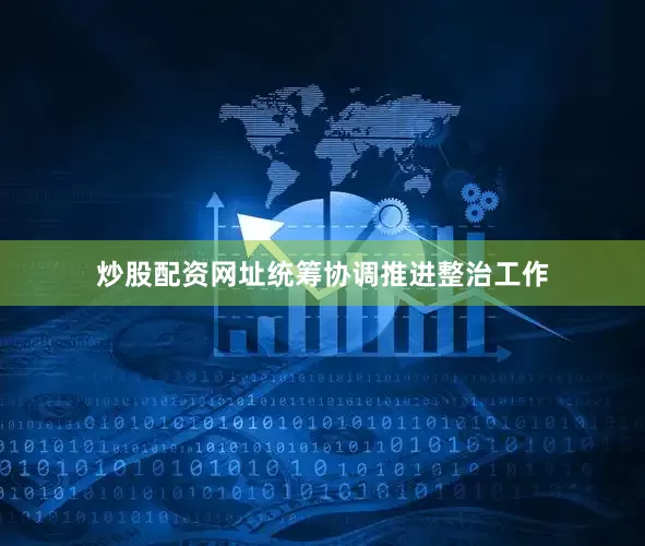 炒股配资网址统筹协调推进整治工作