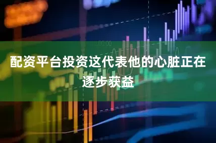 配资平台投资这代表他的心脏正在逐步获益
