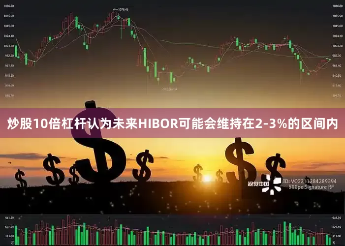 炒股10倍杠杆认为未来HIBOR可能会维持在2-3%的区间内