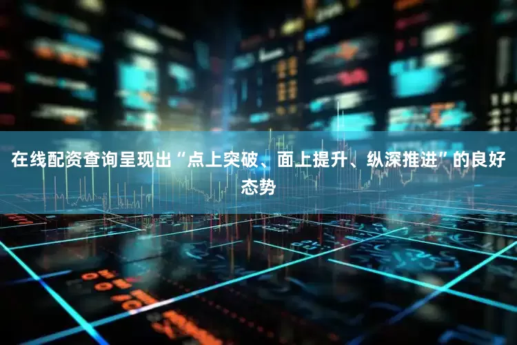 在线配资查询呈现出“点上突破、面上提升、纵深推进”的良好态势