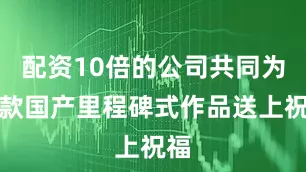 配资10倍的公司共同为这款国产里程碑式作品送上祝福