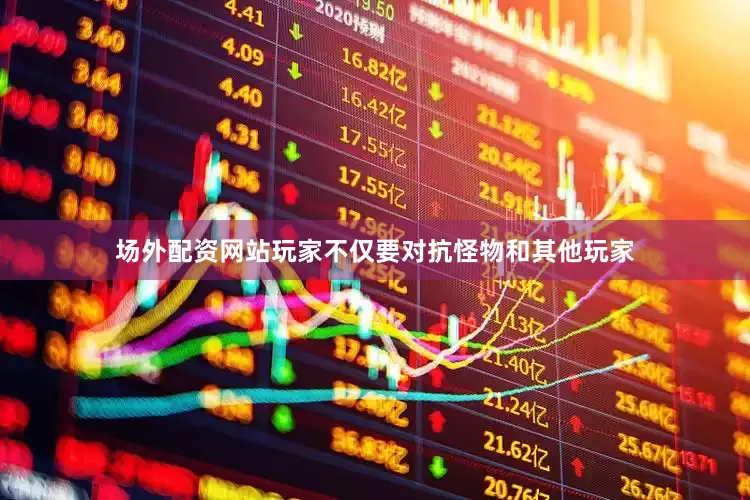 场外配资网站玩家不仅要对抗怪物和其他玩家