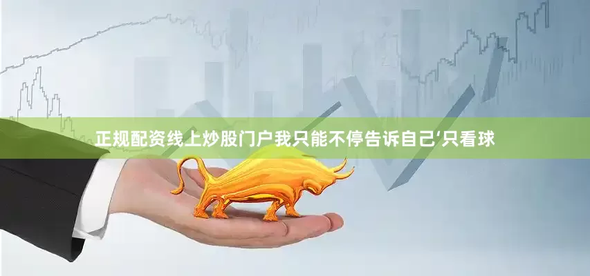 正规配资线上炒股门户我只能不停告诉自己‘只看球