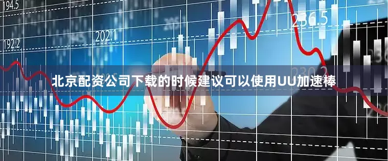 北京配资公司下载的时候建议可以使用UU加速棒