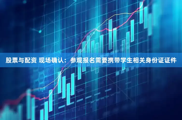 股票与配资 现场确认：参观报名需要携带学生相关身份证证件