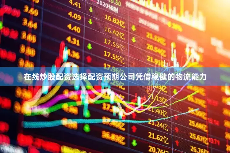 在线炒股配资选择配资预期公司凭借稳健的物流能力