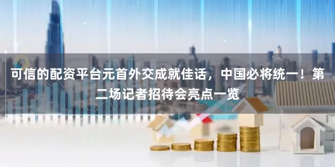 可信的配资平台元首外交成就佳话，中国必将统一！第二场记者招待会亮点一览