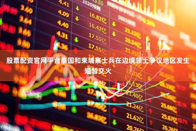 股票配资官网平台泰国和柬埔寨士兵在边境领土争议地区发生短暂交火