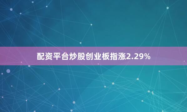 配资平台炒股创业板指涨2.29%