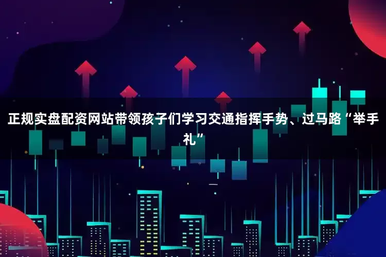 正规实盘配资网站带领孩子们学习交通指挥手势、过马路“举手礼”