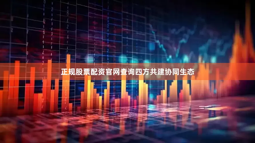 正规股票配资官网查询　　四方共建协同生态