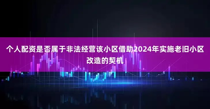个人配资是否属于非法经营该小区借助2024年实施老旧小区改造的契机
