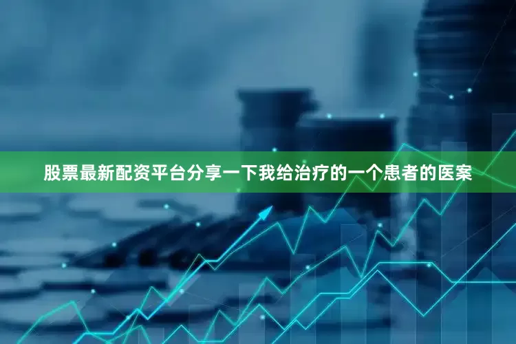 股票最新配资平台分享一下我给治疗的一个患者的医案