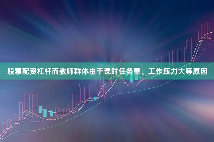 股票配资杠杆而教师群体由于课时任务重、工作压力大等原因