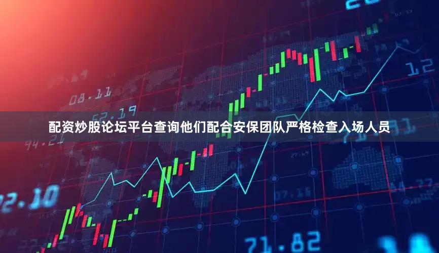 配资炒股论坛平台查询他们配合安保团队严格检查入场人员