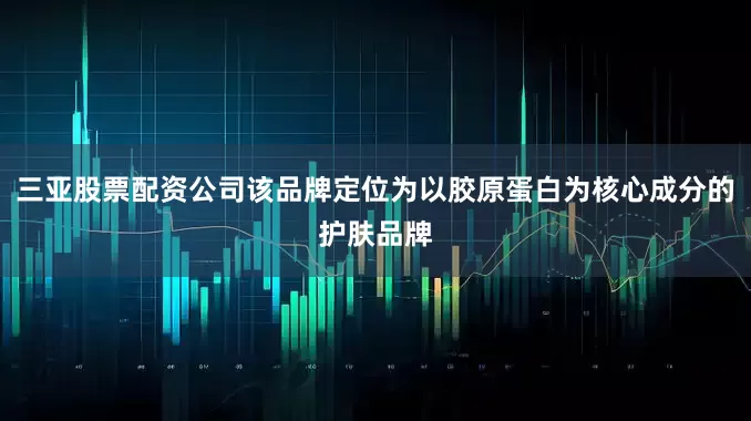 三亚股票配资公司该品牌定位为以胶原蛋白为核心成分的护肤品牌