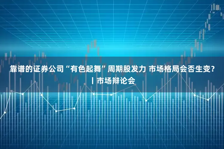 靠谱的证券公司“有色起舞”周期股发力 市场格局会否生变？丨市场辩论会